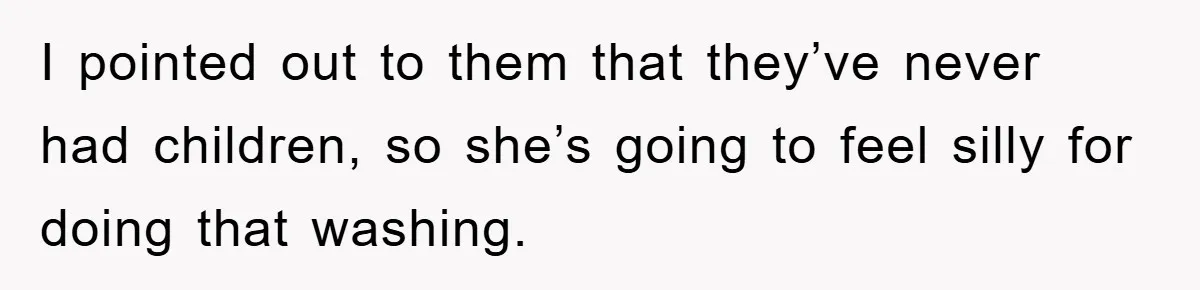 I pointed out to them that they’ve never had children, so she’s going to feel silly for doing that washing.