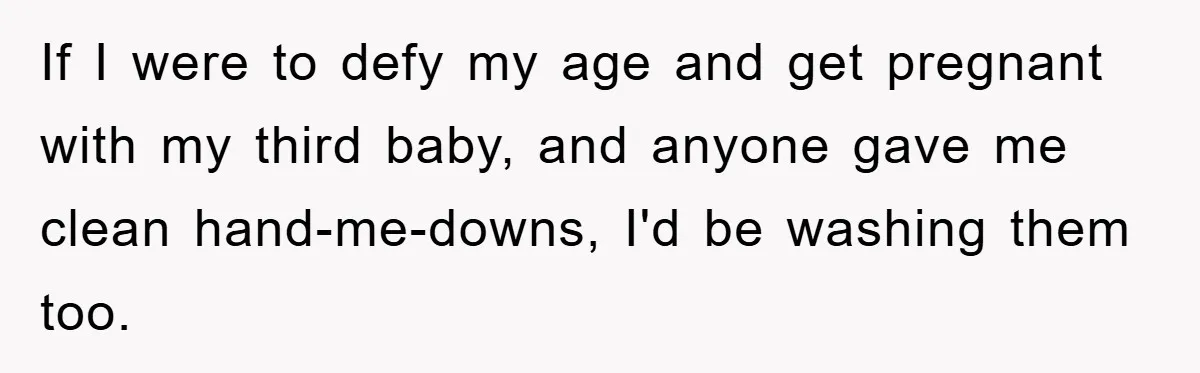 If I were to defy my age and get pregnant with my third baby, and anyone gave me clean hand-me-downs, I'd be washing them too.