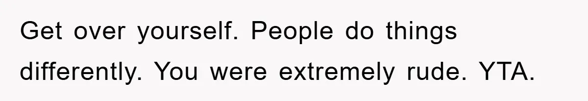 Get over yourself. People do things differently. You were extremely rude. YTA.
