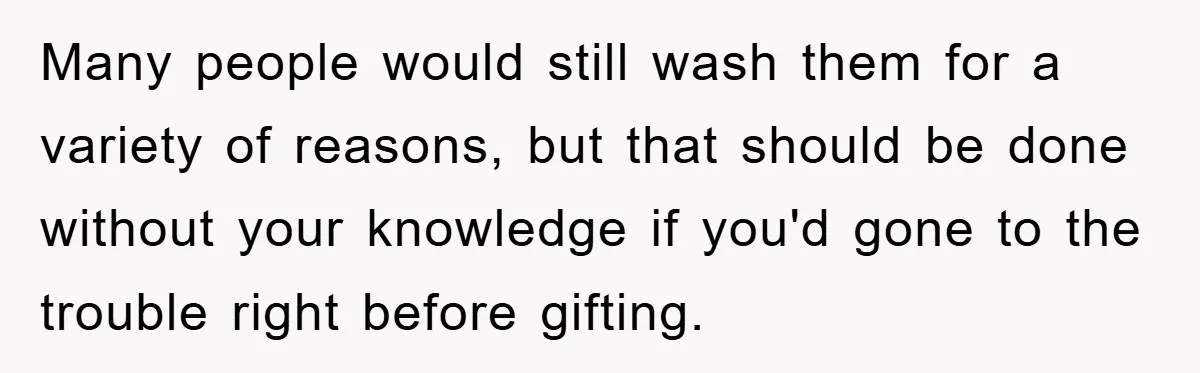 Many people would still wash them for a variety of reasons, but that should be done without your knowledge if you'd gone to the trouble right before gifting.
