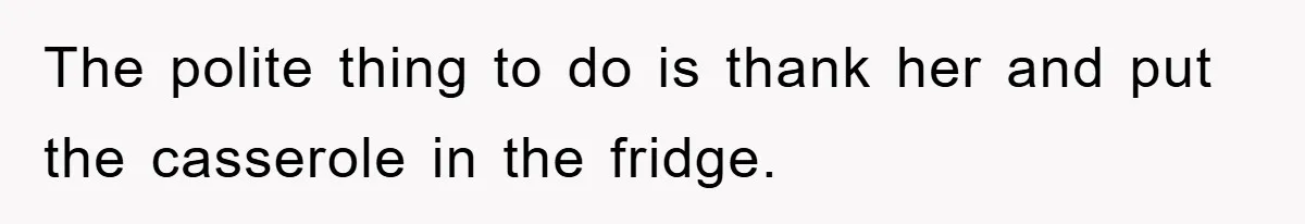 The polite thing to do is thank her and put the casserole in the fridge.