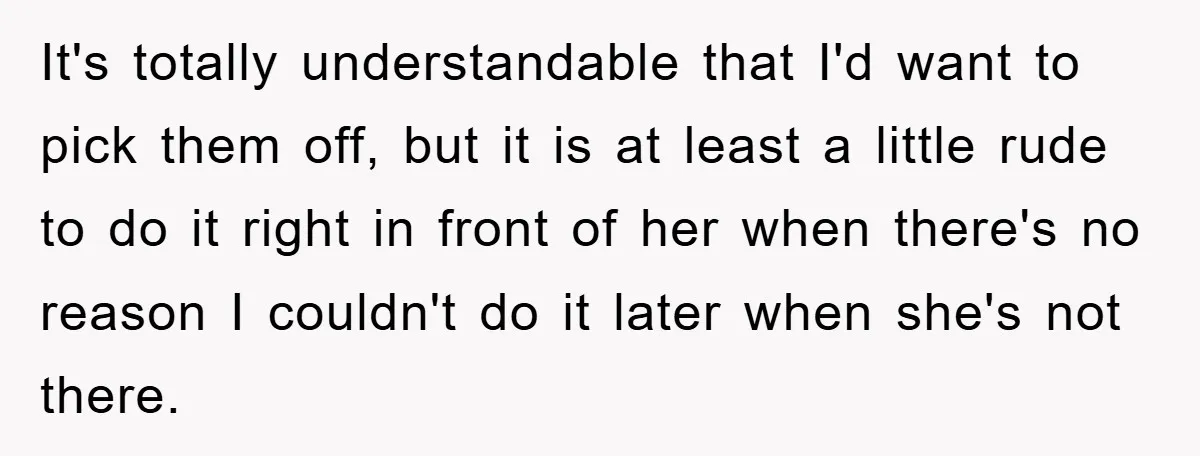 It's totally understandable that I'd want to pick them off, but it is at least a little rude to do it right in front of her when there's no reason...