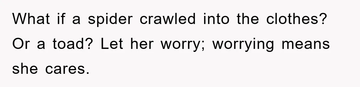 What if a spider crawled into the clothes? Or a toad? Let her worry; worrying means she cares.