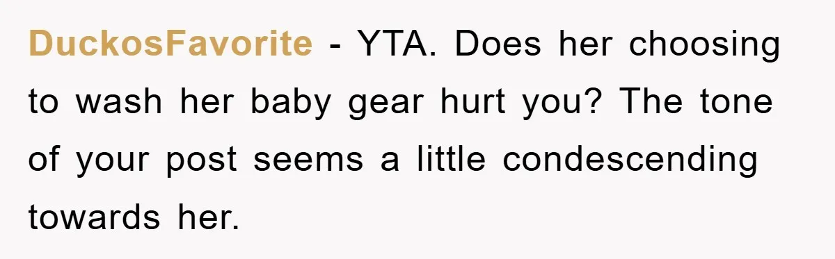 DuckosFavorite − YTA. Does her choosing to wash her baby gear hurt you? The tone of your post seems a little condescending towards her.