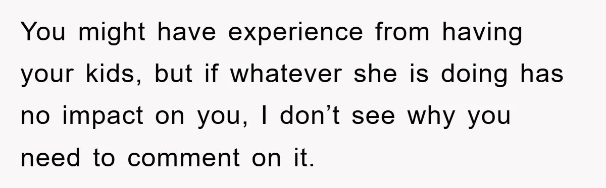 You might have experience from having your kids, but if whatever she is doing has no impact on you, I don’t see why you need to comment on it.
