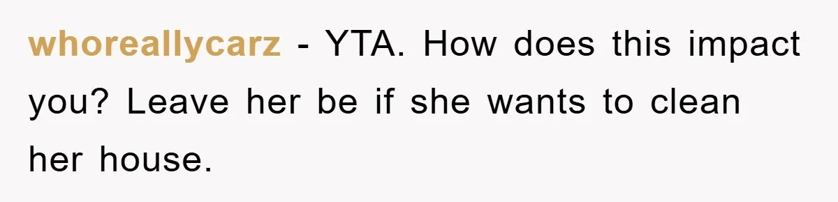 whoreallycarz − YTA. How does this impact you? Leave her be if she wants to clean her house.