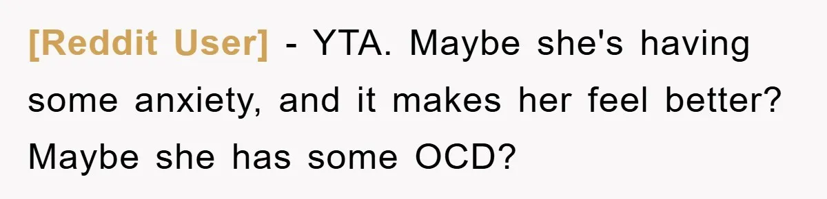 [Reddit User] − YTA. Maybe she's having some anxiety, and it makes her feel better? Maybe she has some OCD?