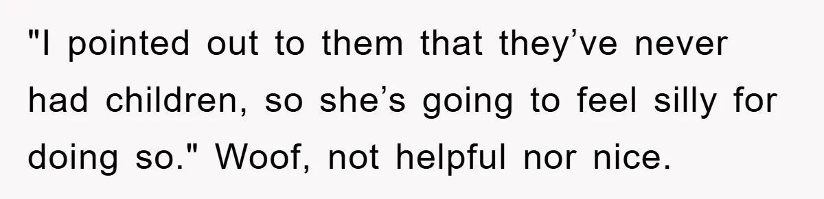 "I pointed out to them that they’ve never had children, so she’s going to feel silly for doing so." Woof, not helpful nor nice.
