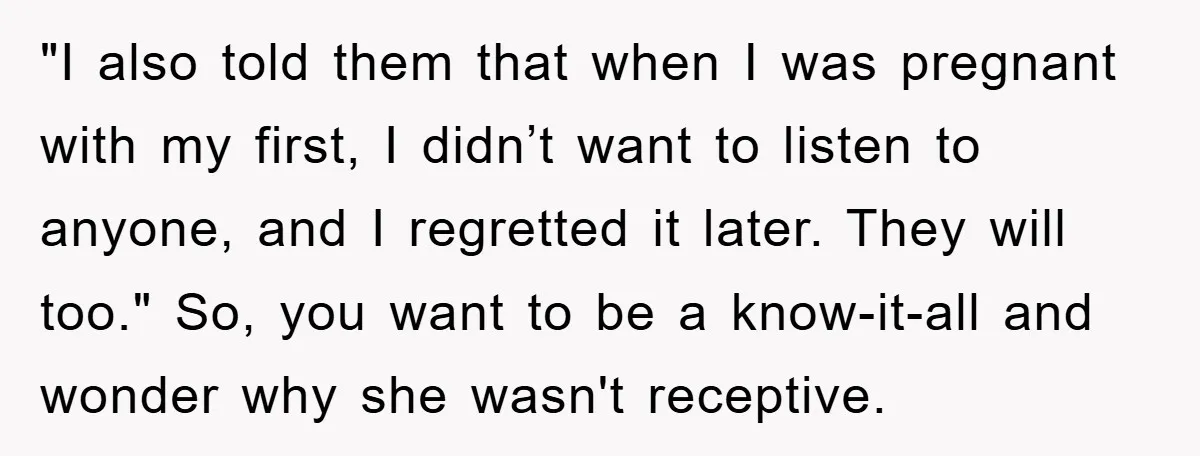 "I also told them that when I was pregnant with my first, I didn’t want to listen to anyone, and I regretted it later. They will too." So, you want...