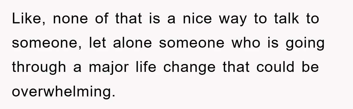 Like, none of that is a nice way to talk to someone, let alone someone who is going through a major life change that could be overwhelming.