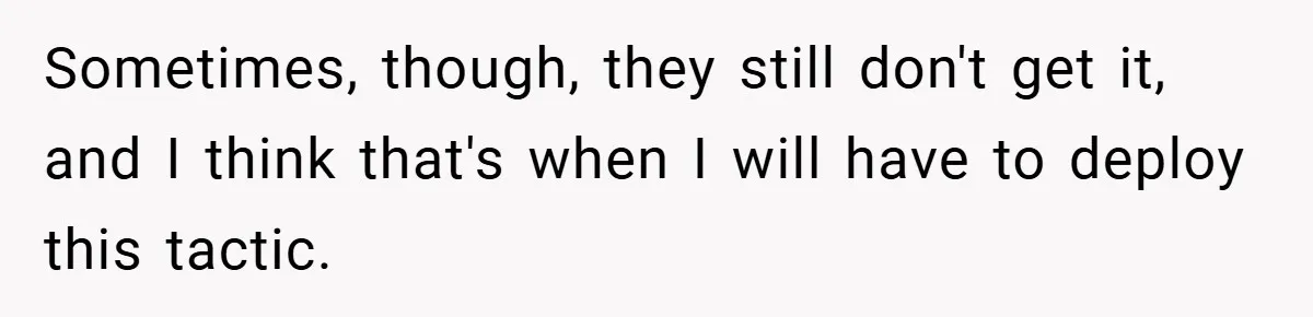 Sometimes, though, they still don't get it, and I think that's when I will have to deploy this tactic.