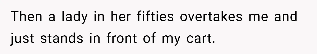 Then a lady in her fifties overtakes me and just stands in front of my cart.