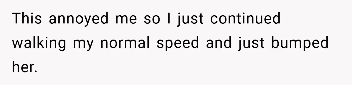 This annoyed me so I just continued walking my normal speed and just bumped her.