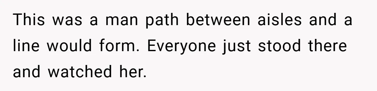 This was a man path between aisles and a line would form. Everyone just stood there and watched her.