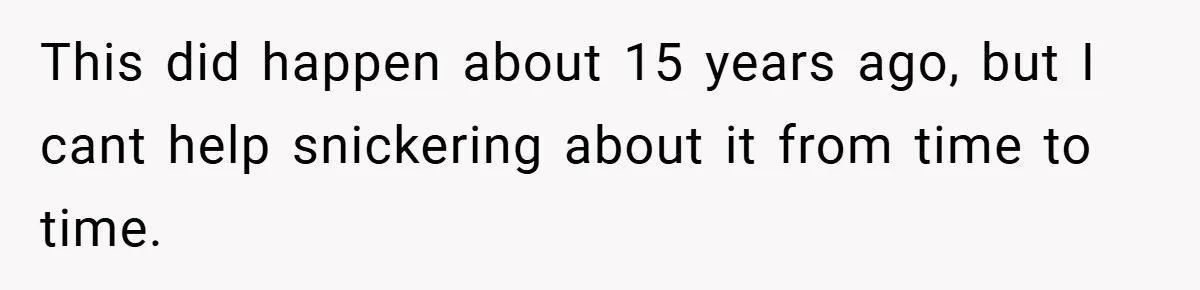This did happen about 15 years ago, but I cant help snickering about it from time to time.
