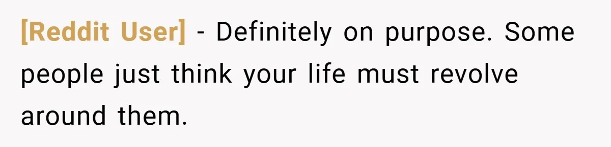 [Reddit User] − Definitely on purpose. Some people just think your life must revolve around them.