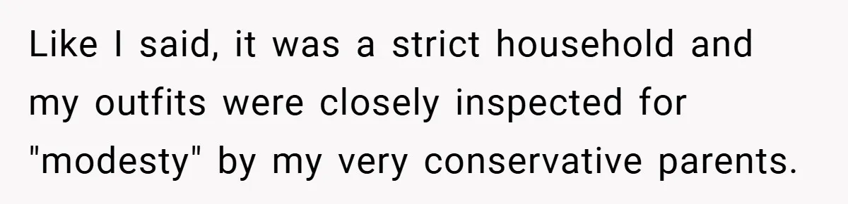 Like I said, it was a strict household and my outfits were closely inspected for "modesty" by my very conservative parents.