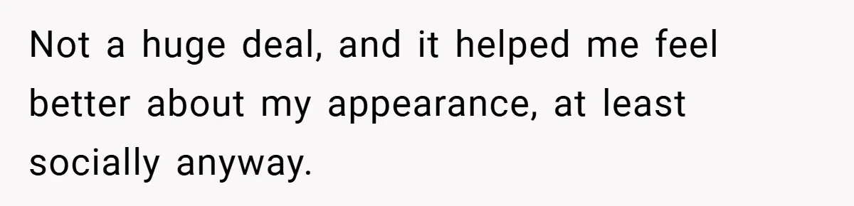 Not a huge deal, and it helped me feel better about my appearance, at least socially anyway.