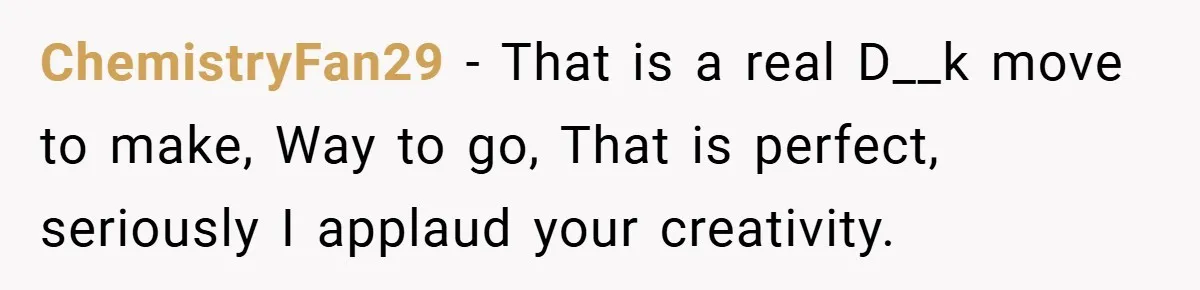 ChemistryFan29 − That is a real D__k move to make, Way to go, That is perfect, seriously I applaud your creativity.