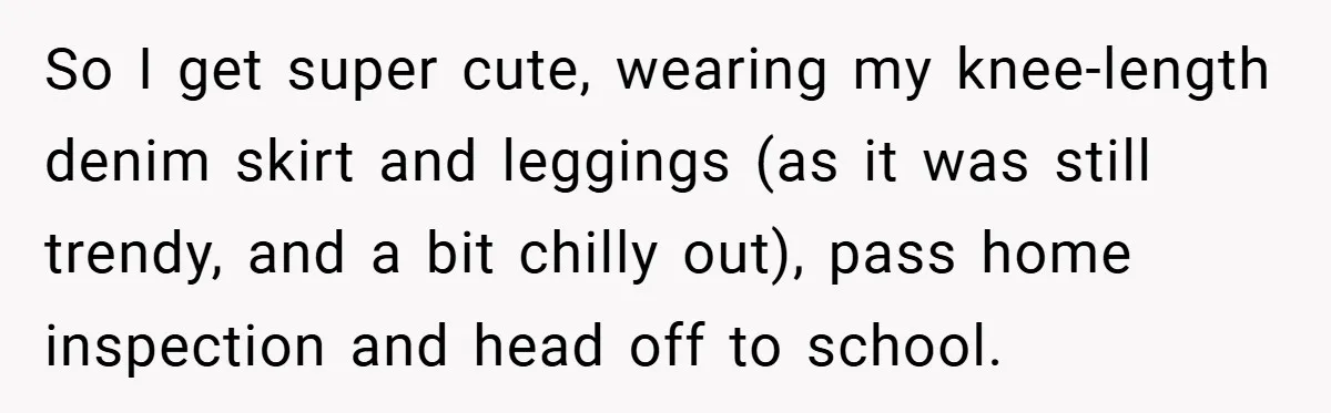 So I get super cute, wearing my knee-length denim skirt and leggings (as it was still trendy, and a bit chilly out), pass home inspection and head off to school.