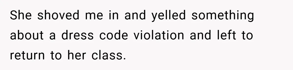 She shoved me in and yelled something about a dress code violation and left to return to her class.