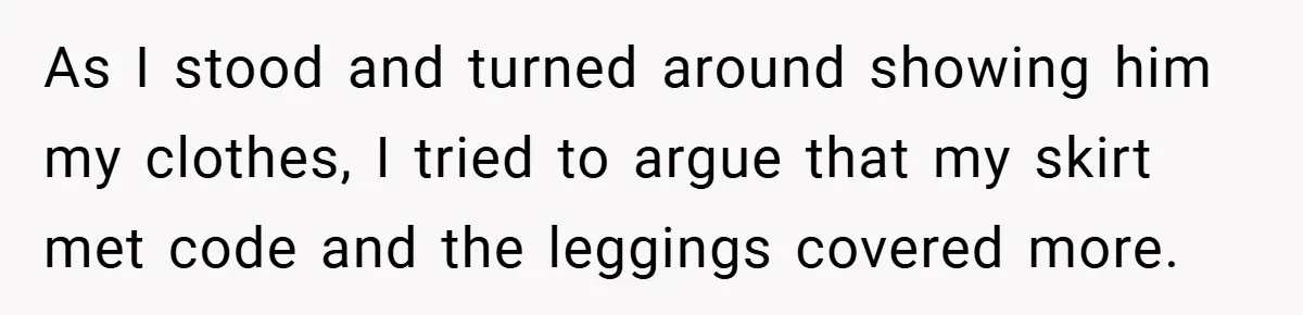 As I stood and turned around showing him my clothes, I tried to argue that my skirt met code and the leggings covered more.