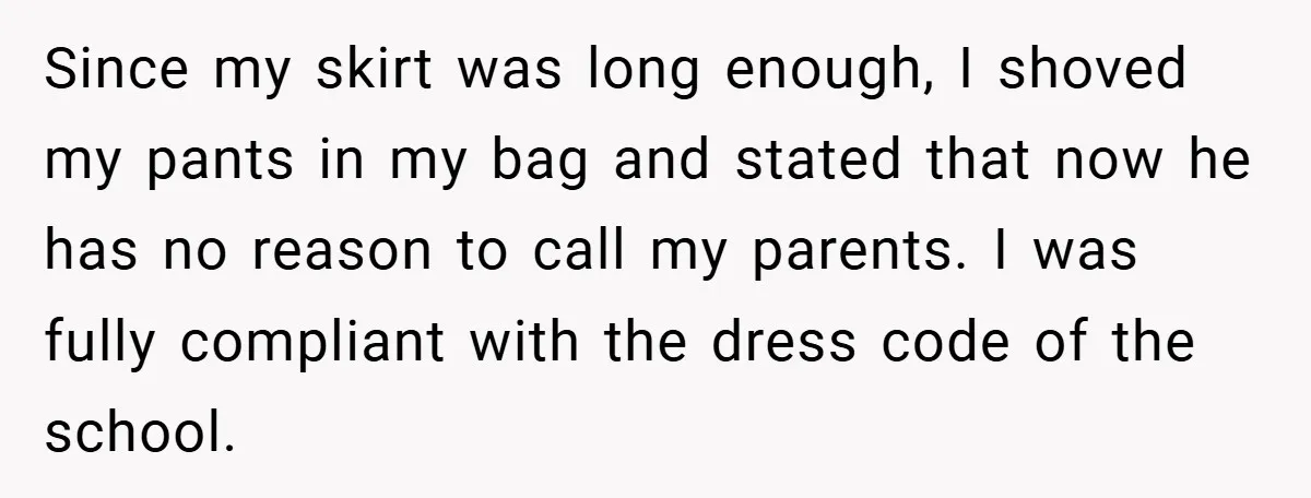 Since my skirt was long enough, I shoved my pants in my bag and stated that now he has no reason to call my parents. I was fully compliant with...
