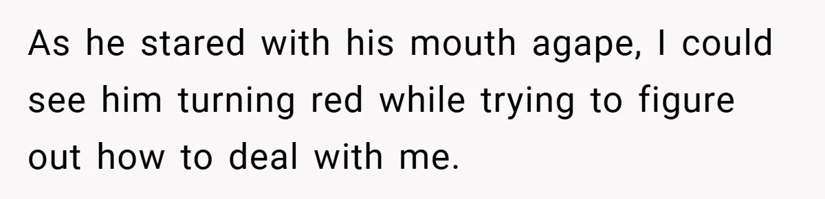 As he stared with his mouth agape, I could see him turning red while trying to figure out how to deal with me.