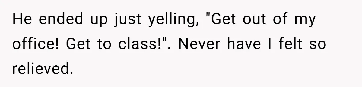 He ended up just yelling, "Get out of my office! Get to class!". Never have I felt so relieved.