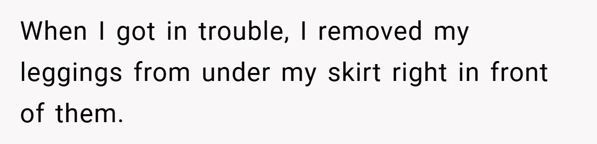 When I got in trouble, I removed my leggings from under my skirt right in front of them.