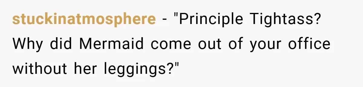 stuckinatmosphere − "Principle Tightass? Why did Mermaid come out of your office without her leggings?"