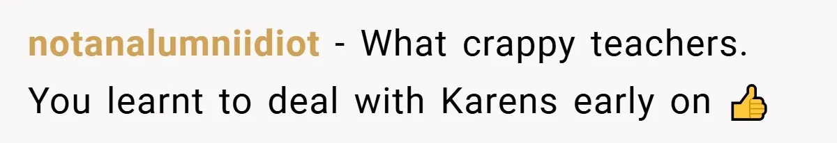 notanalumniidiot − What crappy teachers. You learnt to deal with Karens early on 👍