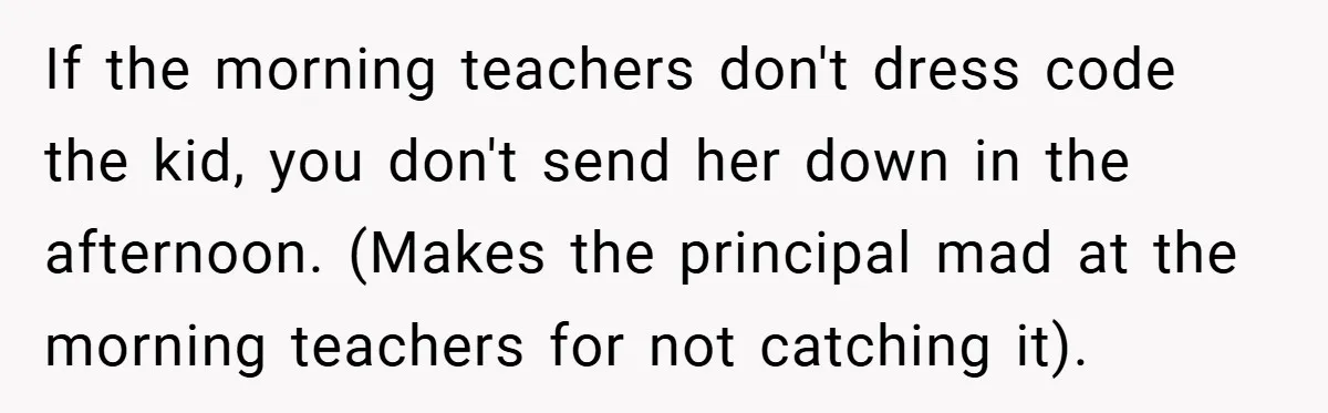 If the morning teachers don't dress code the kid, you don't send her down in the afternoon. (Makes the principal mad at the morning teachers for not catching it).