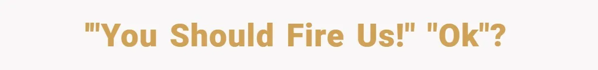 '"You should fire us!" "Ok"?