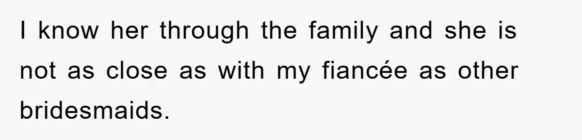 I know her through the family and she is not as close as with my fiancée as other bridesmaids.