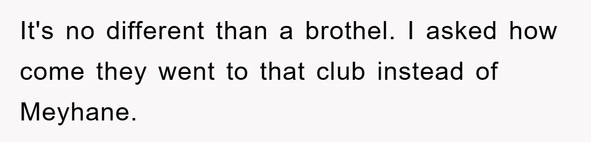 It's no different than a brothel. I asked how come they went to that club instead of Meyhane.