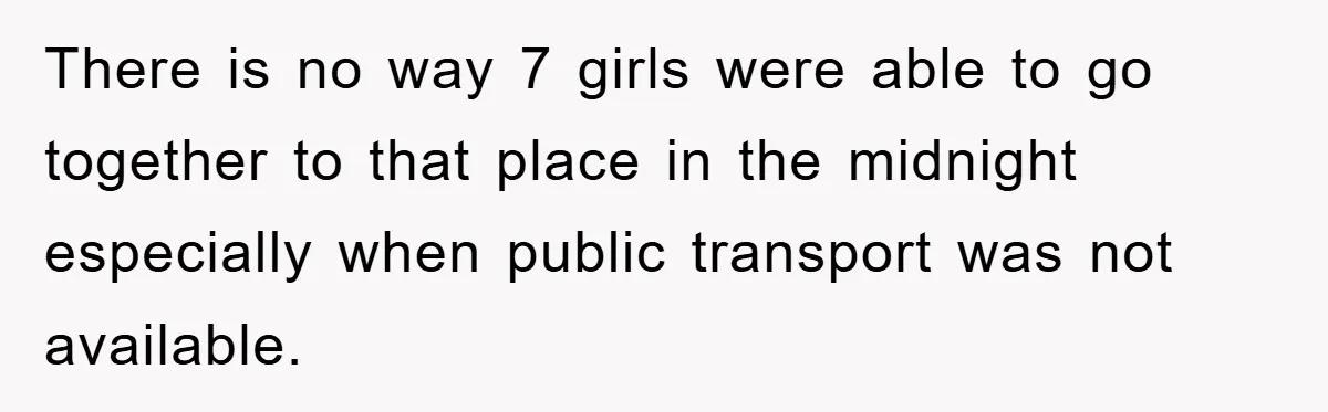 There is no way 7 girls were able to go together to that place in the midnight especially when public transport was not available.