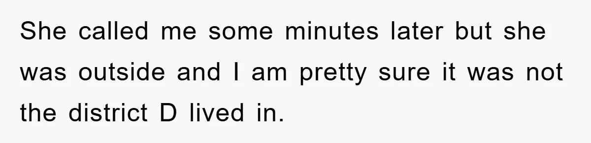 She called me some minutes later but she was outside and I am pretty sure it was not the district D lived in.