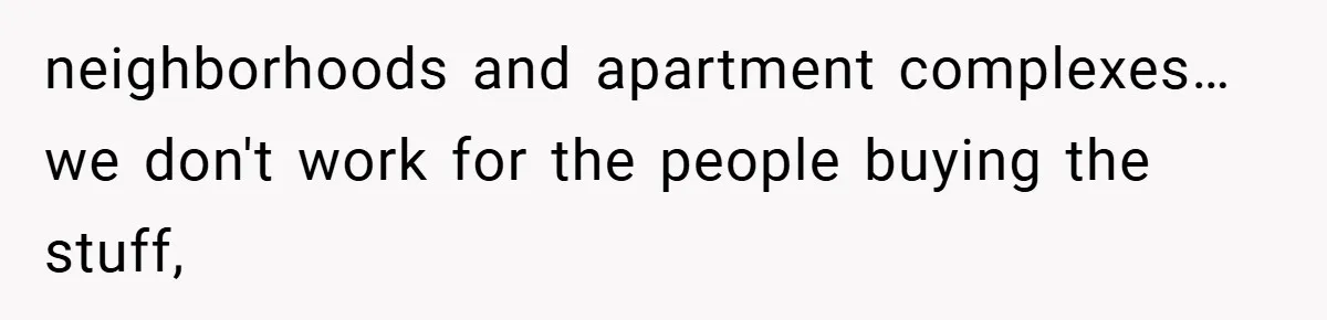 neighborhoods and apartment complexes… we don't work for the people buying the stuff,