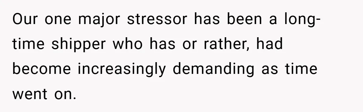Our one major stressor has been a long-time shipper who has or rather, had become increasingly demanding as time went on.