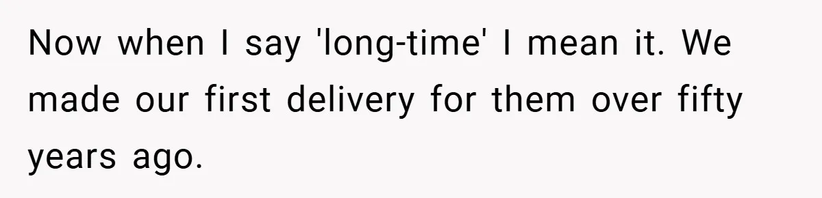 Now when I say 'long-time' I mean it. We made our first delivery for them over fifty years ago.