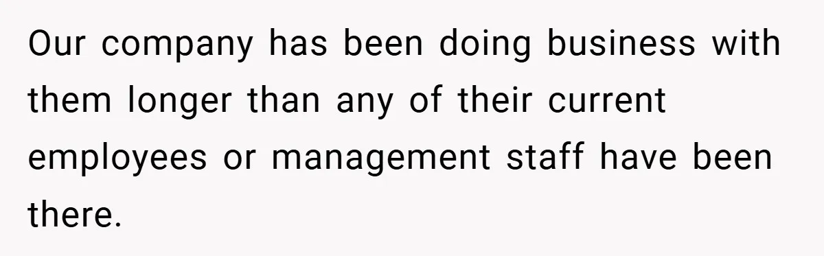 Our company has been doing business with them longer than any of their current employees or management staff have been there.