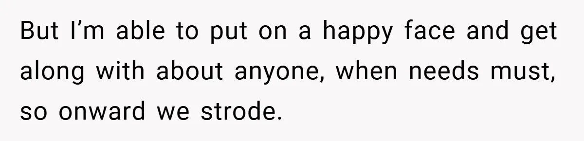 But I’m able to put on a happy face and get along with about anyone, when needs must, so onward we strode.