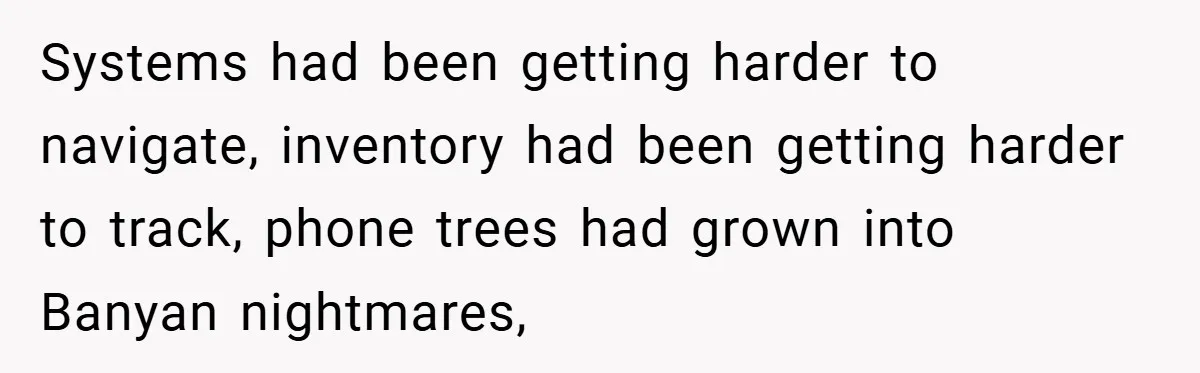 Systems had been getting harder to navigate, inventory had been getting harder to track, phone trees had grown into Banyan nightmares,