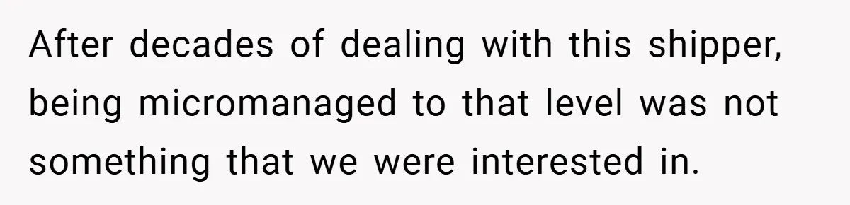 After decades of dealing with this shipper, being micromanaged to that level was not something that we were interested in.