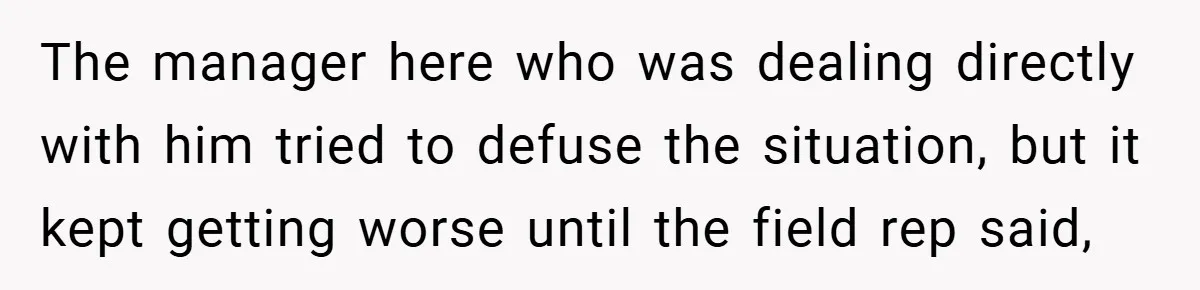 The manager here who was dealing directly with him tried to defuse the situation, but it kept getting worse until the field rep said,