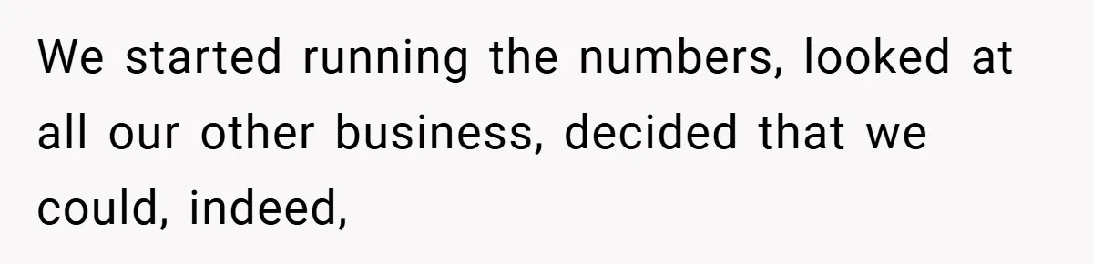 We started running the numbers, looked at all our other business, decided that we could, indeed,