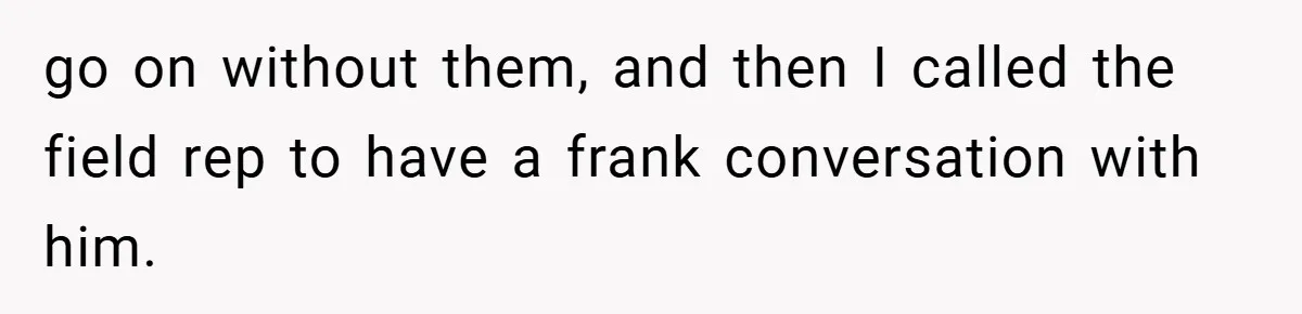 go on without them, and then I called the field rep to have a frank conversation with him.