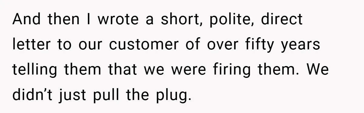 And then I wrote a short, polite, direct letter to our customer of over fifty years telling them that we were firing them. We didn’t just pull the plug.