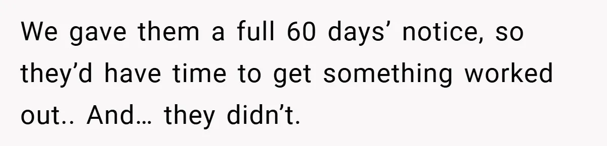 We gave them a full 60 days’ notice, so they’d have time to get something worked out.. And… they didn’t.